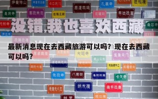 最新消息現(xiàn)在去西藏旅游可以嗎？現(xiàn)在去西藏可以嗎?