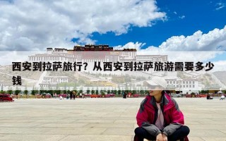 西安到拉薩旅行？從西安到拉薩旅游需要多少錢