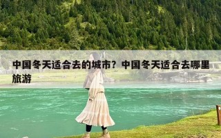 中國冬天適合去的城市？中國冬天適合去哪里旅游