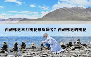 西藏林芝三月桃花最負盛名？西藏林芝的桃花