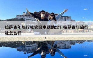 拉薩青年旅行社官網電話地址？拉薩青年旅行社怎么樣