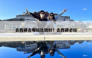去西藏去哪玩比較好？去西藏必玩