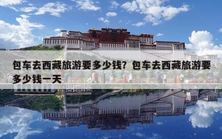 包車去西藏旅游要多少錢？包車去西藏旅游要多少錢一天