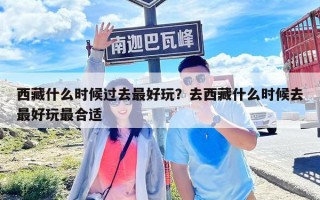 西藏什么時候過去最好玩？去西藏什么時候去最好玩最合適