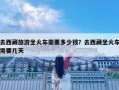 去西藏旅游坐火車需要多少錢？去西藏坐火車需要幾天