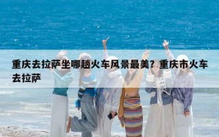 重慶去拉薩坐哪趟火車風景最美？重慶市火車去拉薩