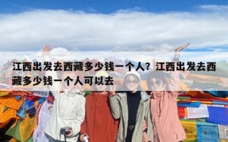 江西出發(fā)去西藏多少錢一個(gè)人？江西出發(fā)去西藏多少錢一個(gè)人可以去