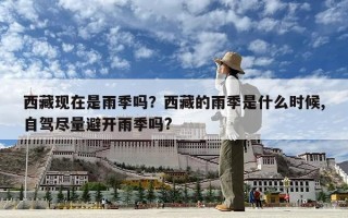 西藏現(xiàn)在是雨季嗎？西藏的雨季是什么時(shí)候,自駕盡量避開雨季嗎?