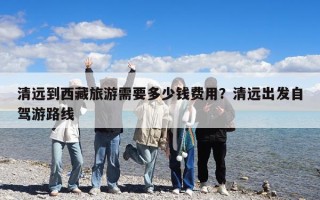 清遠到西藏旅游需要多少錢費用？清遠出發自駕游路線