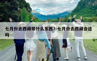 七月份去西藏帶什么東西？七月份去西藏合適嗎