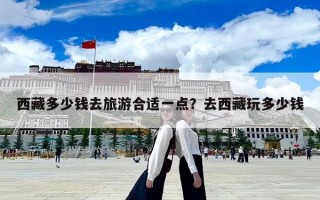 西藏多少錢去旅游合適一點？去西藏玩多少錢