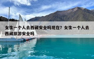 女生一個人去西藏安全嗎現在？女生一個人去西藏旅游安全嗎