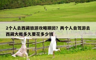 2個人去西藏旅游攻略跟團(tuán)？兩個人自駕游去西藏大概多久要花多少錢