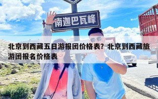 北京到西藏五日游報團價格表？北京到西藏旅游團報名價格表