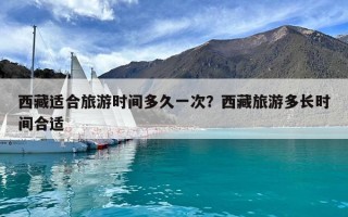西藏適合旅游時間多久一次？西藏旅游多長時間合適