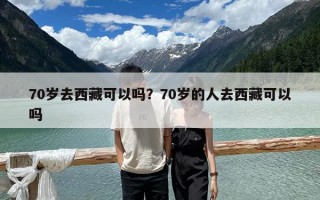 70歲去西藏可以嗎？70歲的人去西藏可以嗎