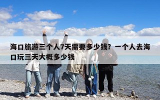 ?？诼糜稳齻€人7天需要多少錢？一個人去海口玩三天大概多少錢