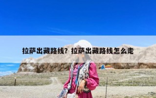 拉薩出藏路線？拉薩出藏路線怎么走