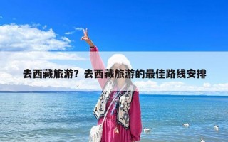 去西藏旅游？去西藏旅游的最佳路線安排