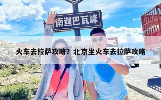 火車去拉薩攻略？北京坐火車去拉薩攻略