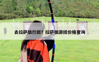 去拉薩旅行團(tuán)？拉薩旅游團(tuán)價(jià)格查詢