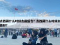 去西藏什么時(shí)候去最適合？去西藏什么時(shí)候去最好?