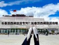長春到西藏旅游專列？長春到西藏旅游攻略
