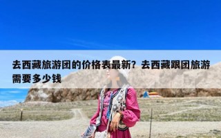 去西藏旅游團(tuán)的價(jià)格表最新？去西藏跟團(tuán)旅游需要多少錢(qián)