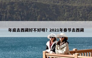 年底去西藏好不好呀？2021年春節(jié)去西藏