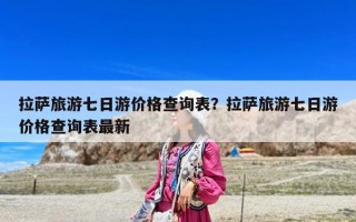 拉薩旅游七日游價格查詢表？拉薩旅游七日游價格查詢表最新