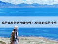 拉薩三月份天氣暖和嗎？3月份的拉薩冷嗎