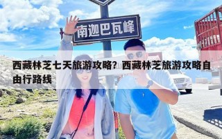 西藏林芝七天旅游攻略？西藏林芝旅游攻略自由行路線
