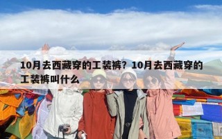 10月去西藏穿的工裝褲？10月去西藏穿的工裝褲叫什么