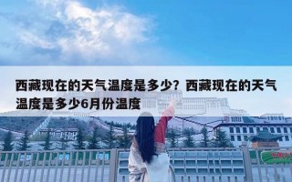 西藏現在的天氣溫度是多少？西藏現在的天氣溫度是多少6月份溫度
