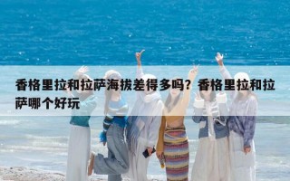 香格里拉和拉薩海拔差得多嗎？香格里拉和拉薩哪個(gè)好玩