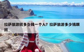 拉薩旅游團(tuán)多少錢一個(gè)人？拉薩旅游多少錢跟團(tuán)