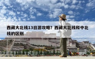 西藏大北線13日游攻略？西藏大北線和中北線的區別