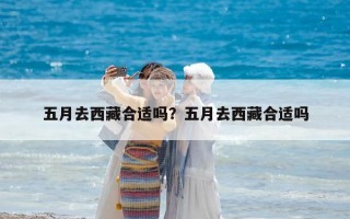 五月去西藏合適嗎？五月去西藏合適嗎
