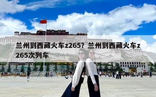蘭州到西藏火車z265？蘭州到西藏火車z265次列車