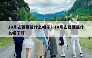 10月去西藏戴什么帽子？10月去西藏戴什么帽子好