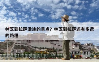 林芝到拉薩沿途的景點(diǎn)？林芝到拉薩還有多遠(yuǎn)的路程
