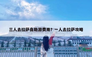 三人去拉薩自助游費用？一人去拉薩攻略