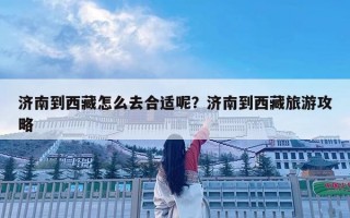 濟南到西藏怎么去合適呢？濟南到西藏旅游攻略