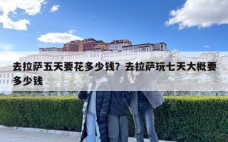 去拉薩五天要花多少錢？去拉薩玩七天大概要多少錢