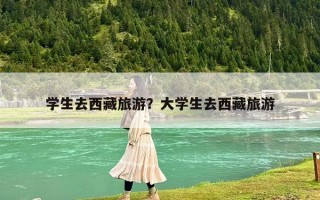 學生去西藏旅游？大學生去西藏旅游