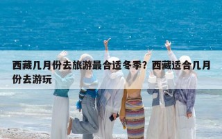 西藏幾月份去旅游最合適冬季？西藏適合幾月份去游玩