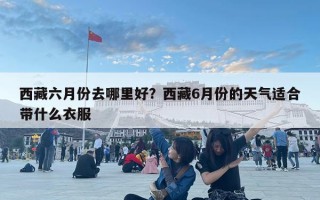 西藏六月份去哪里好？西藏6月份的天氣適合帶什么衣服