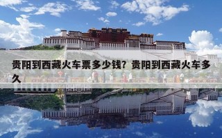 貴陽到西藏火車票多少錢？貴陽到西藏火車多久