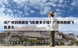 從廣州到西藏坐飛機要多少錢？廣州到西藏飛機多久