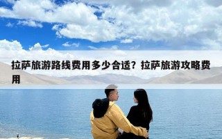 拉薩旅游路線費用多少合適？拉薩旅游攻略費用
